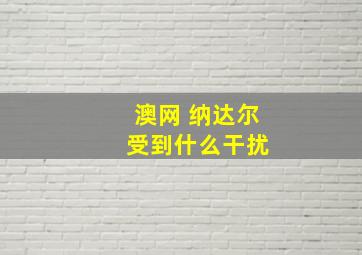 澳网 纳达尔 受到什么干扰